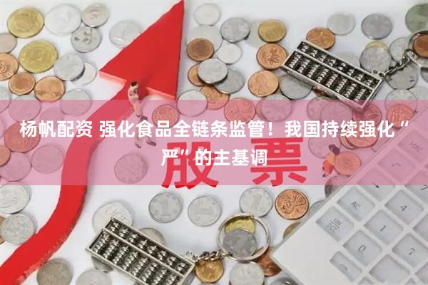 杨帆配资 强化食品全链条监管！我国持续强化“严”的主基调
