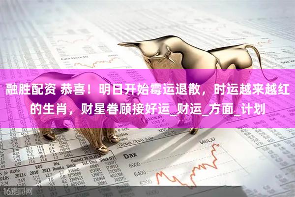 融胜配资 恭喜！明日开始霉运退散，时运越来越红的生肖，财星眷顾接好运_财运_方面_计划