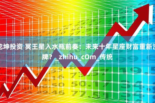 龙坤投资 冥王星入水瓶前奏：未来十年星座财富重新洗牌？_zhihu_cOm_传统