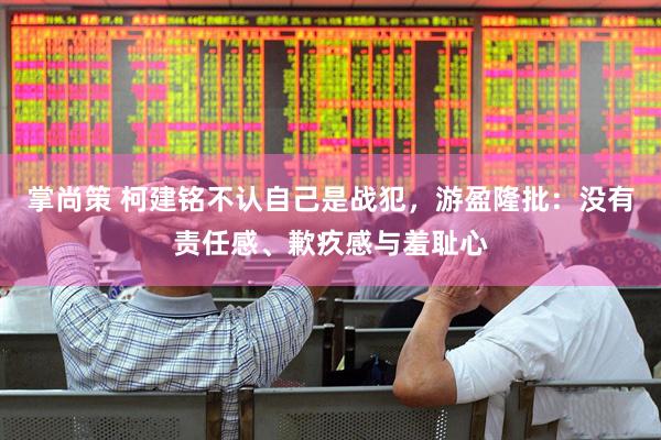 掌尚策 柯建铭不认自己是战犯，游盈隆批：没有责任感、歉疚感与羞耻心