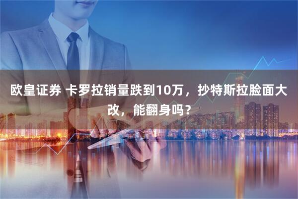 欧皇证券 卡罗拉销量跌到10万，抄特斯拉脸面大改，能翻身吗？