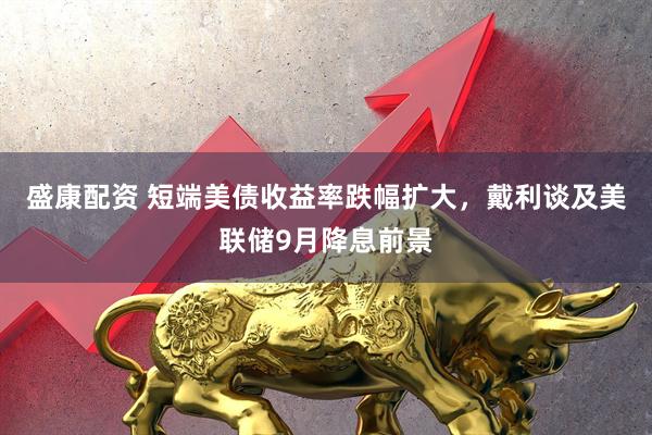盛康配资 短端美债收益率跌幅扩大，戴利谈及美联储9月降息前景