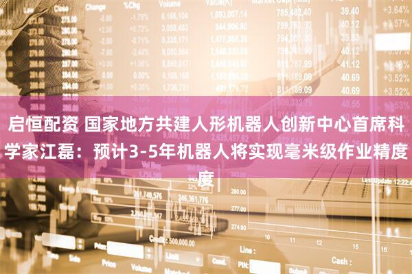 启恒配资 国家地方共建人形机器人创新中心首席科学家江磊：预计3-5年机器人将实现毫米级作业精度