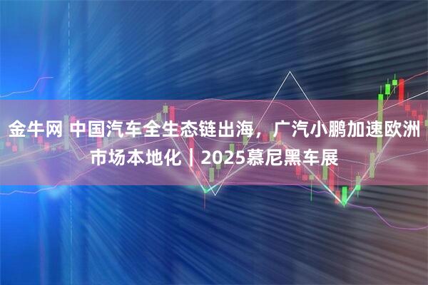 金牛网 中国汽车全生态链出海，广汽小鹏加速欧洲市场本地化｜2025慕尼黑车展