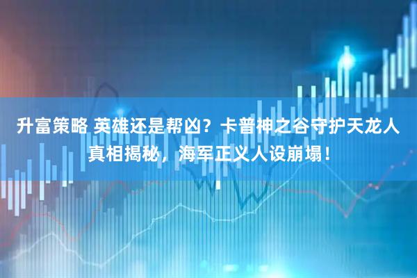 升富策略 英雄还是帮凶？卡普神之谷守护天龙人真相揭秘，海军正义人设崩塌！