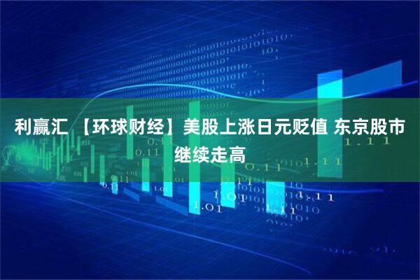 利赢汇 【环球财经】美股上涨日元贬值 东京股市继续走高