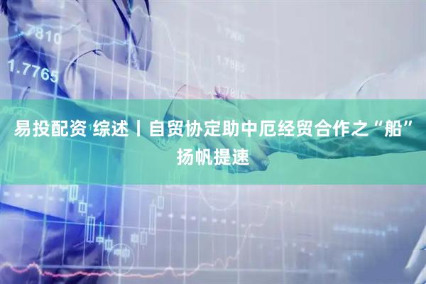 易投配资 综述丨自贸协定助中厄经贸合作之“船”扬帆提速