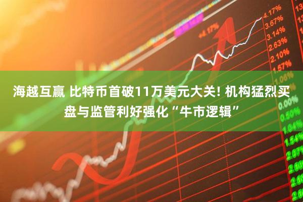 海越互赢 比特币首破11万美元大关! 机构猛烈买盘与监管利好强化“牛市逻辑”
