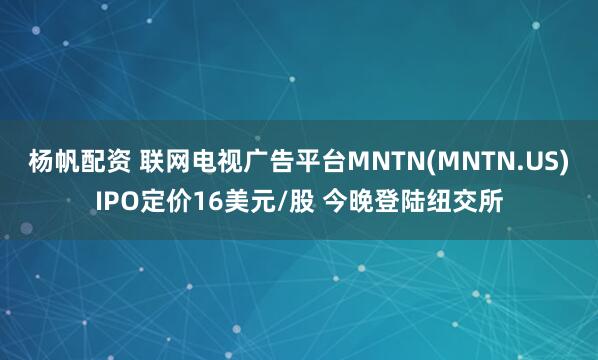 杨帆配资 联网电视广告平台MNTN(MNTN.US)IPO定价16美元/股 今晚登陆纽交所