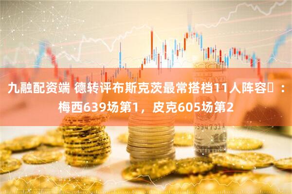 九融配资端 德转评布斯克茨最常搭档11人阵容​：梅西639场第1，皮克605场第2