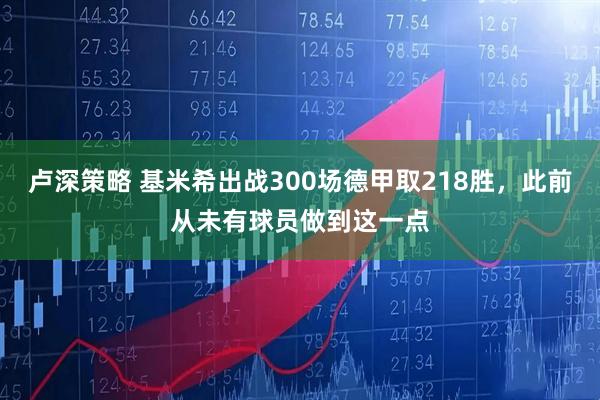 卢深策略 基米希出战300场德甲取218胜，此前从未有球员做到这一点