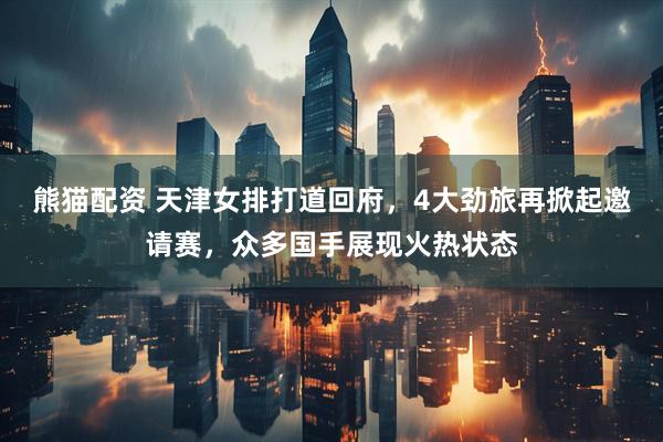 熊猫配资 天津女排打道回府，4大劲旅再掀起邀请赛，众多国手展现火热状态