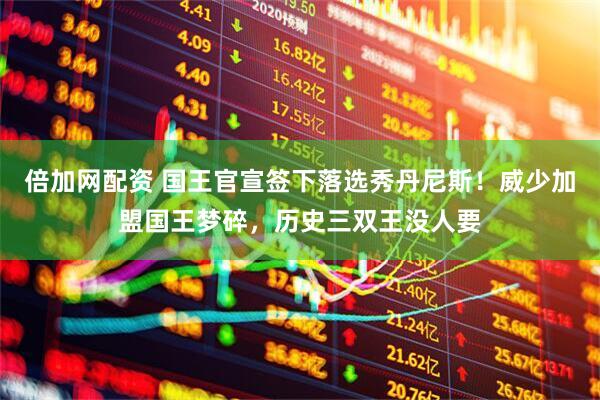 倍加网配资 国王官宣签下落选秀丹尼斯！威少加盟国王梦碎，历史三双王没人要