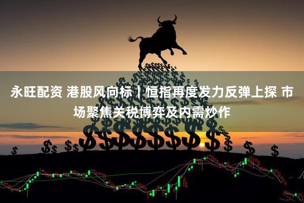 永旺配资 港股风向标｜恒指再度发力反弹上探 市场聚焦关税博弈及内需炒作