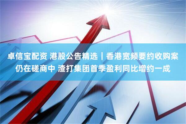 卓信宝配资 港股公告精选｜香港宽频要约收购案仍在磋商中 渣打集团首季盈利同比增约一成