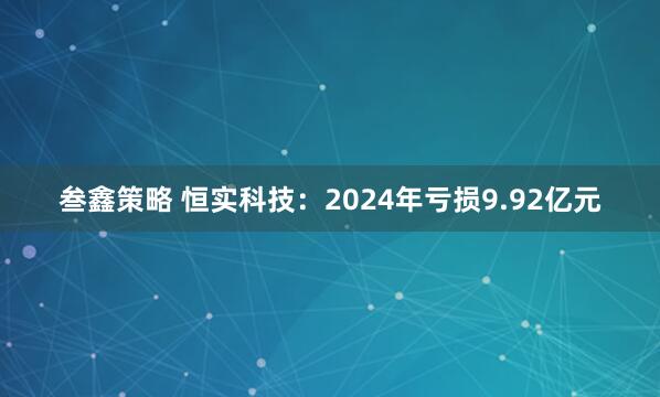 叁鑫策略 恒实科技：2024年亏损9.92亿元