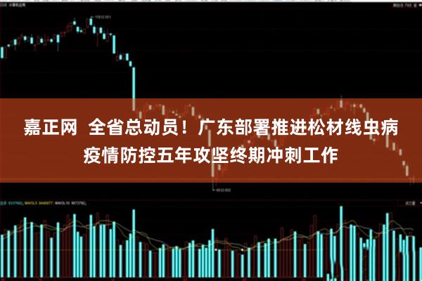 嘉正网  全省总动员！广东部署推进松材线虫病疫情防控五年攻坚终期冲刺工作