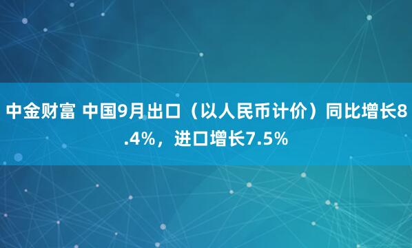 中金财富 中国9月出口（以人民币计价）同比增长8.4%，进口增长7.5%