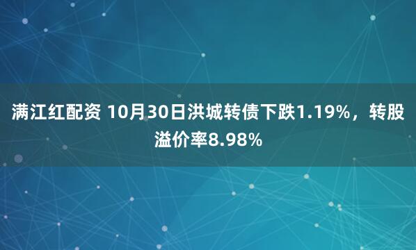 满江红配资 10月30日洪城转债下跌1.19%，转股溢价率8.98%