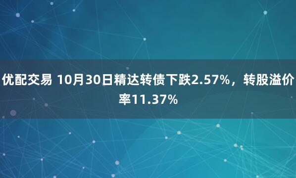 优配交易 10月30日精达转债下跌2.57%，转股溢价率11.37%