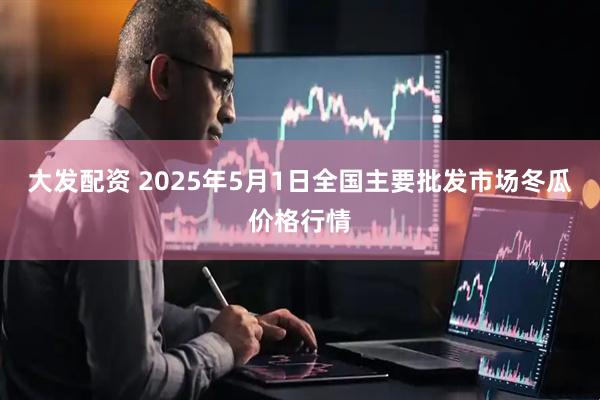 大发配资 2025年5月1日全国主要批发市场冬瓜价格行情