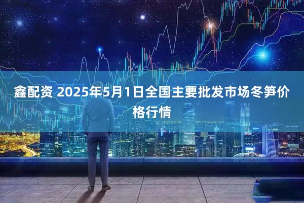 鑫配资 2025年5月1日全国主要批发市场冬笋价格行情