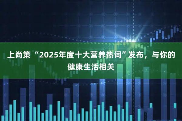 上尚策 “2025年度十大营养热词”发布，与你的健康生活相关