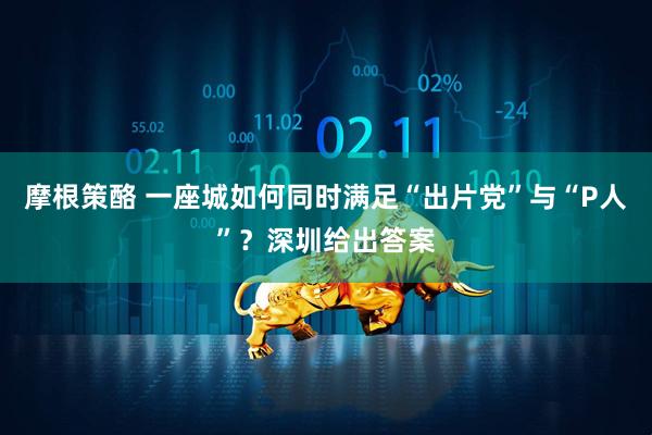 摩根策酪 一座城如何同时满足“出片党”与“P人”?深圳给出答案