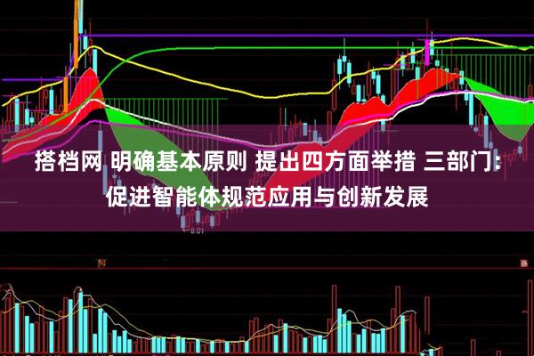 搭档网 明确基本原则 提出四方面举措 三部门:促进智能体规范应用与创新发展