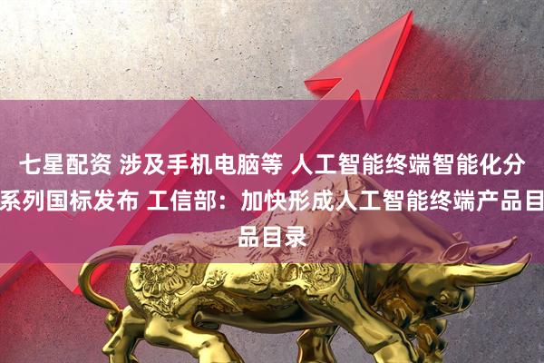 七星配资 涉及手机电脑等 人工智能终端智能化分级系列国标发布 工信部：加快形成人工智能终端产品目录